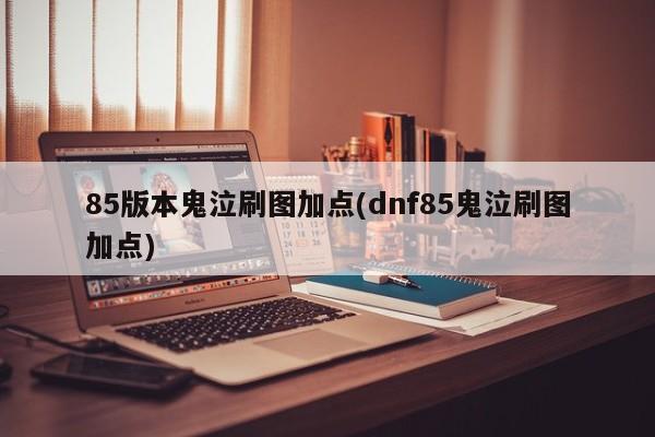 85版本鬼泣刷图加点(dnf85鬼泣刷图加点)