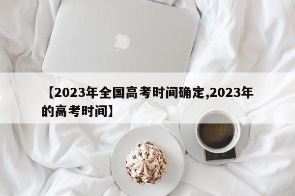 【2023年全国高考时间确定,2023年的高考时间】