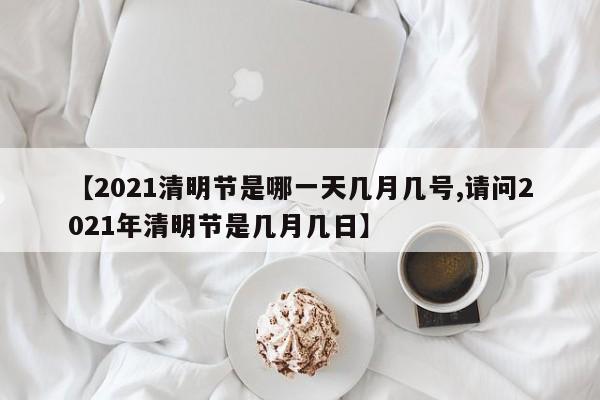 【2021清明节是哪一天几月几号,请问2021年清明节是几月几日】