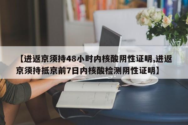 【进返京须持48小时内核酸阴性证明,进返京须持抵京前7日内核酸检测阴性证明】