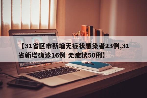 【31省区市新增无症状感染者23例,31省新增确诊16例 无症状50例】