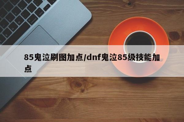 85鬼泣刷图加点/dnf鬼泣85级技能加点
