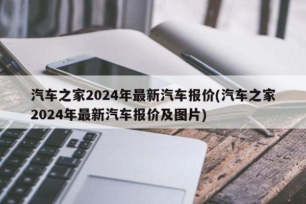 汽车之家2024年最新汽车报价(汽车之家2024年最新汽车报价及图片)