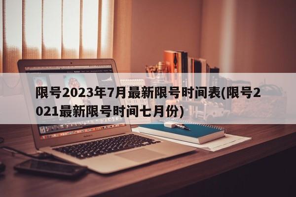 限号2023年7月最新限号时间表(限号2021最新限号时间七月份)