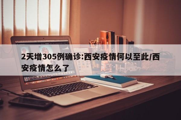 2天增305例确诊:西安疫情何以至此/西安疫情怎么了