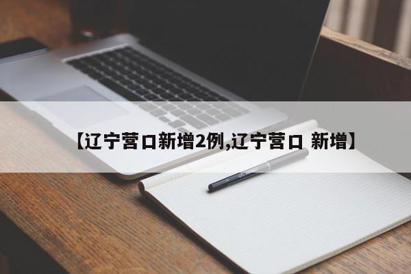 【辽宁营口新增2例,辽宁营口 新增】