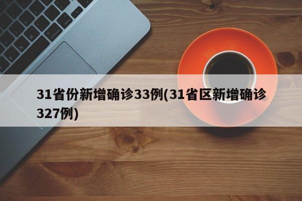31省份新增确诊33例(31省区新增确诊327例)