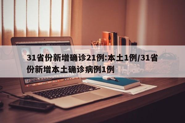 31省份新增确诊21例:本土1例/31省份新增本土确诊病例1例