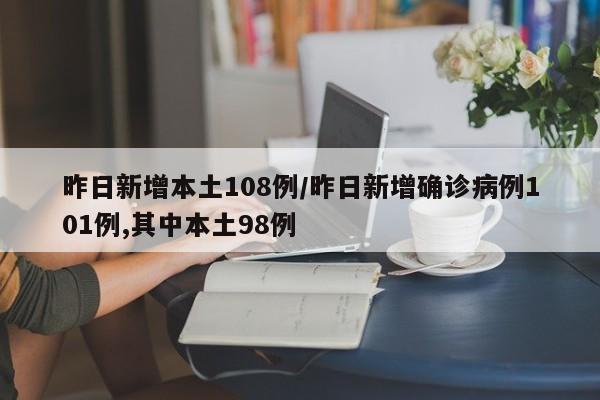 昨日新增本土108例/昨日新增确诊病例101例,其中本土98例