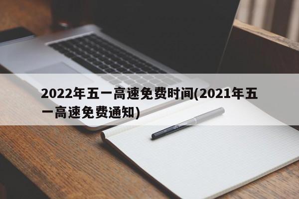2022年五一高速免费时间(2021年五一高速免费通知)