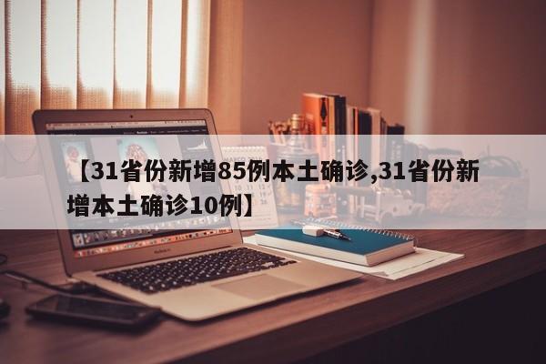 【31省份新增85例本土确诊,31省份新增本土确诊10例】
