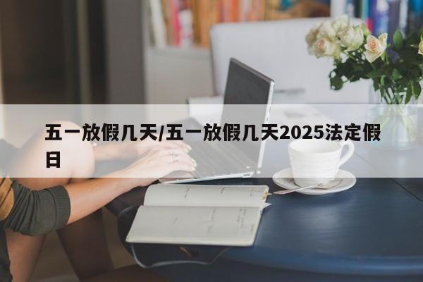 五一放假几天/五一放假几天2025法定假日