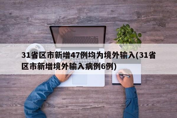 31省区市新增47例均为境外输入(31省区市新增境外输入病例6例)