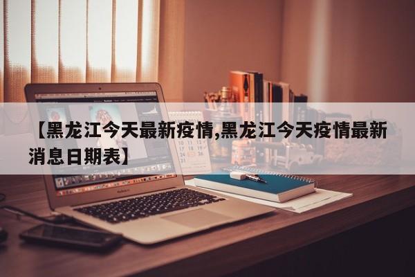【黑龙江今天最新疫情,黑龙江今天疫情最新消息日期表】