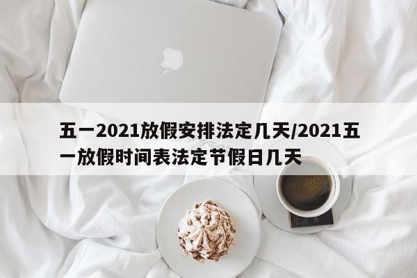 五一2021放假安排法定几天/2021五一放假时间表法定节假日几天