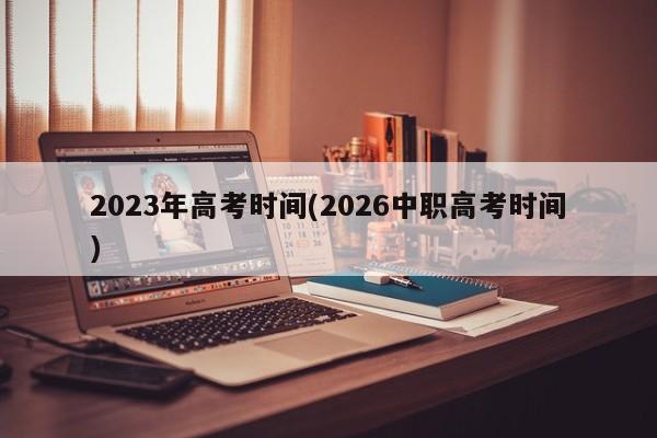 2023年高考时间(2026中职高考时间)