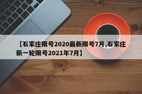 【石家庄限号2020最新限号7月,石家庄新一轮限号2021年7月】