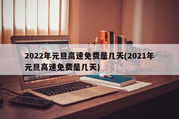 2022年元旦高速免费是几天(2021年元旦高速免费是几天)