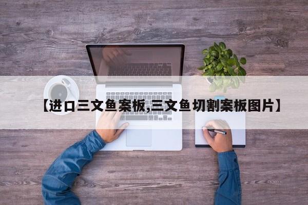 【进口三文鱼案板,三文鱼切割案板图片】