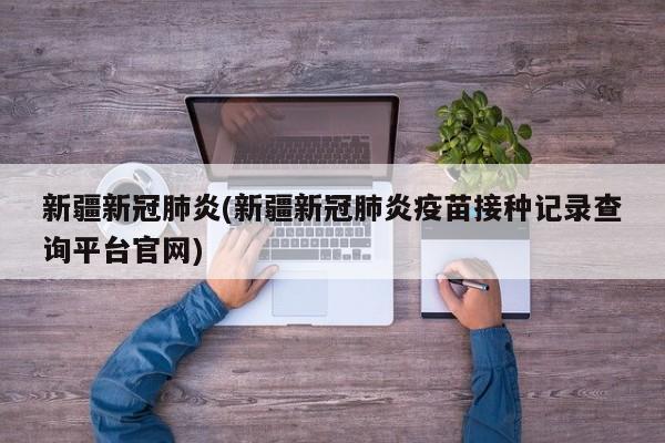 新疆新冠肺炎(新疆新冠肺炎疫苗接种记录查询平台官网)