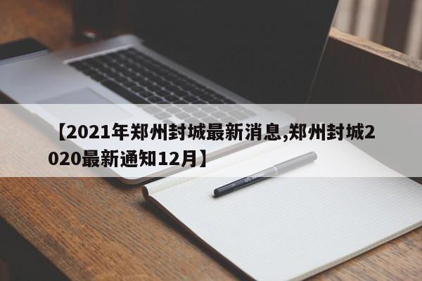 【2021年郑州封城最新消息,郑州封城2020最新通知12月】