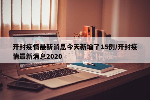 开封疫情最新消息今天新增了15例/开封疫情最新消息2020