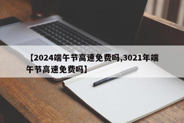 【2024端午节高速免费吗,3021年端午节高速免费吗】