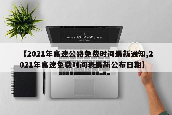 【2021年高速公路免费时间最新通知,2021年高速免费时间表最新公布日期】
