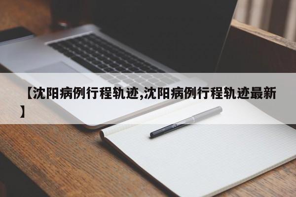 【沈阳病例行程轨迹,沈阳病例行程轨迹最新】