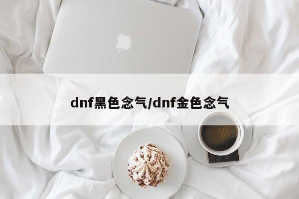 dnf黑色念气/dnf金色念气