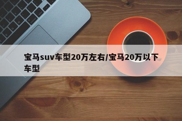宝马suv车型20万左右/宝马20万以下车型