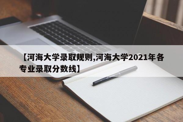 【河海大学录取规则,河海大学2021年各专业录取分数线】