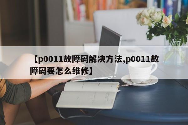 【p0011故障码解决方法,p0011故障码要怎么维修】