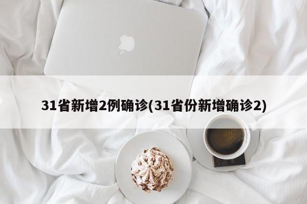 31省新增2例确诊(31省份新增确诊2)