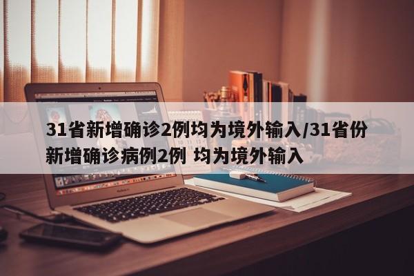 31省新增确诊2例均为境外输入/31省份新增确诊病例2例 均为境外输入