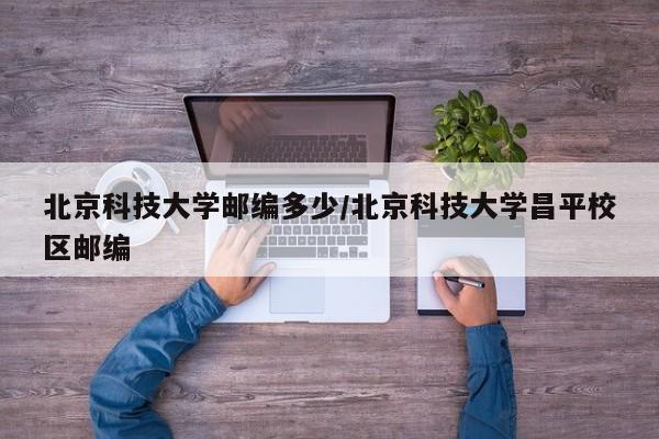北京科技大学邮编多少/北京科技大学昌平校区邮编
