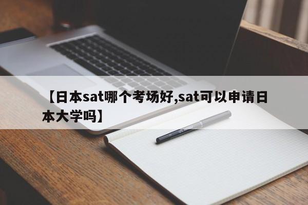 【日本sat哪个考场好,sat可以申请日本大学吗】