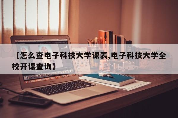 【怎么查电子科技大学课表,电子科技大学全校开课查询】