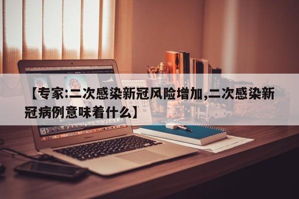 【专家:二次感染新冠风险增加,二次感染新冠病例意味着什么】