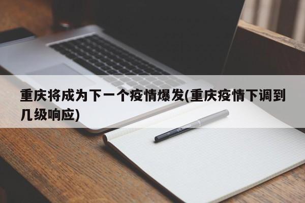 重庆将成为下一个疫情爆发(重庆疫情下调到几级响应)