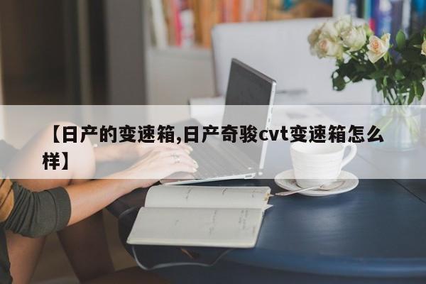 【日产的变速箱,日产奇骏cvt变速箱怎么样】