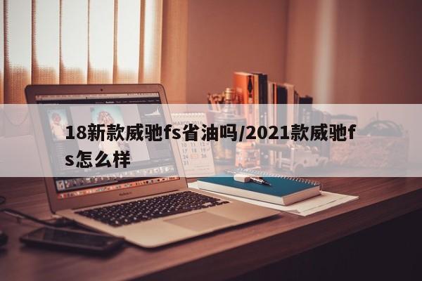 18新款威驰fs省油吗/2021款威驰fs怎么样