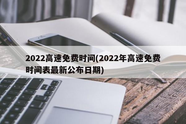 2022高速免费时间(2022年高速免费时间表最新公布日期)