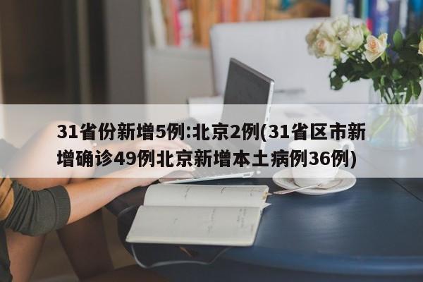 31省份新增5例:北京2例(31省区市新增确诊49例北京新增本土病例36例)