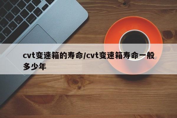 cvt变速箱的寿命/cvt变速箱寿命一般多少年
