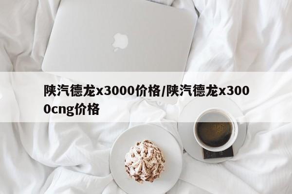 陕汽德龙x3000价格/陕汽德龙x3000cng价格