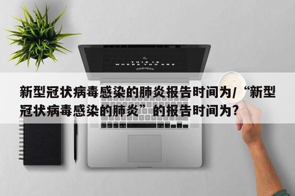 新型冠状病毒感染的肺炎报告时间为/“新型冠状病毒感染的肺炎”的报告时间为?