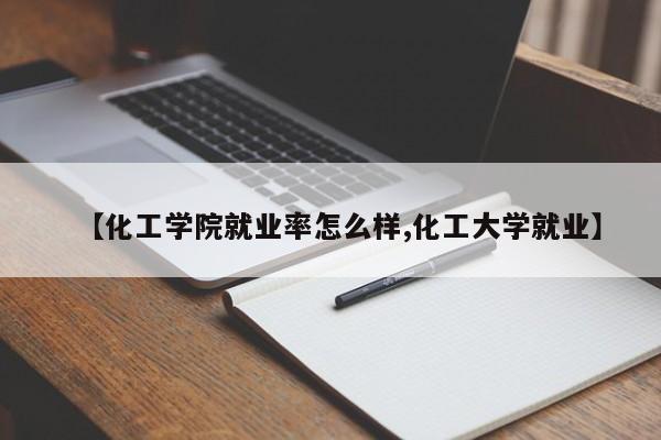 【化工学院就业率怎么样,化工大学就业】