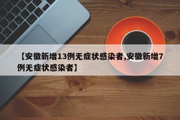 【安徽新增13例无症状感染者,安徽新增7例无症状感染者】