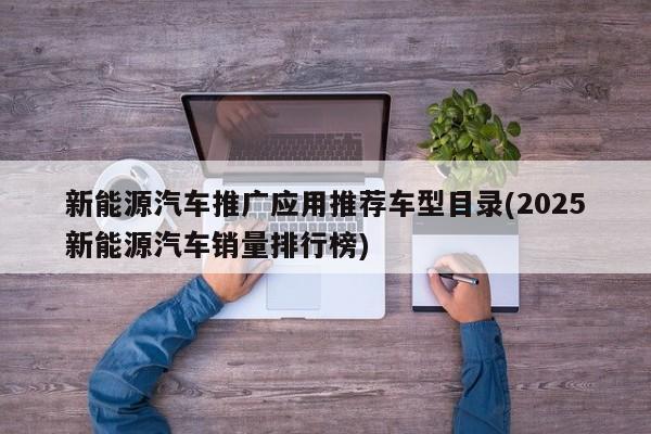 新能源汽车推广应用推荐车型目录(2025新能源汽车销量排行榜)